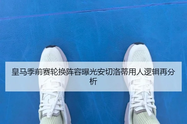 皇马季前赛轮换阵容曝光安切洛蒂用人逻辑再分析